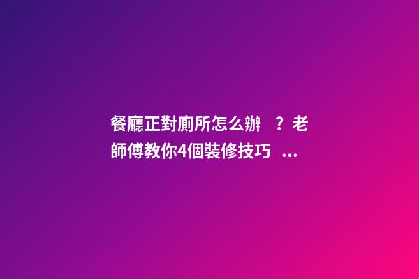 餐廳正對廁所怎么辦？老師傅教你4個裝修技巧，打破格局彰顯大氣